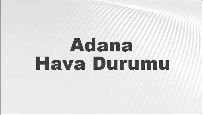 Adana Hava Durumu: Bugün ve Yakın Günlerde Beklenen Değişimler